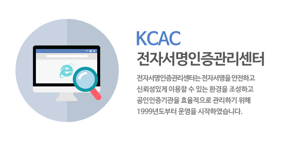 KCAC 전자서명인증관리센터 : 전자서명인증관리센터는 전자서명을 안전하고 신뢰성있게 이용할 수 있는 환경을 조성하고 (구)공인인증기관을 효율적으로 관리하기 위해 1999년도부터 운영을 시작하였습니다.